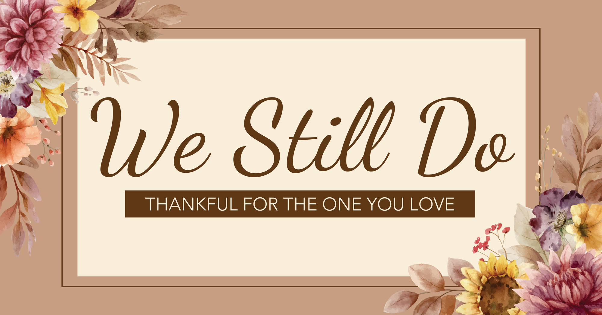 Elegant floral graphic with autumn-colored flowers and leaves framing the words “We Still Do” and the subtitle “Thankful for the One You Love” on a cream and tan background. Elegant floral graphic with autumn-colored flowers and leaves framing the words “We Still Do” and the subtitle “Thankful for the One You Love” on a cream and tan background.